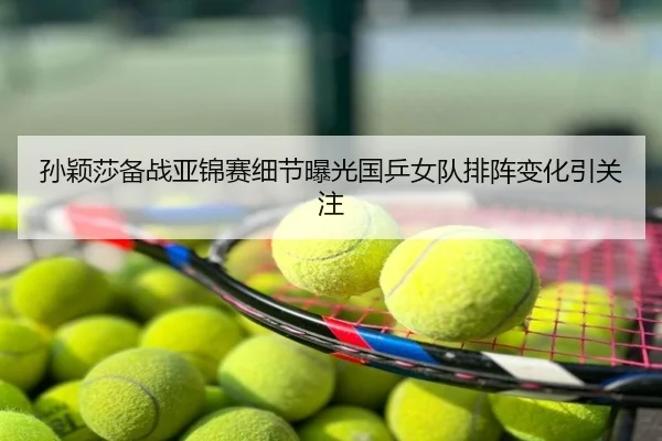 孙颖莎备战亚锦赛细节曝光国乒女队排阵变化引关注