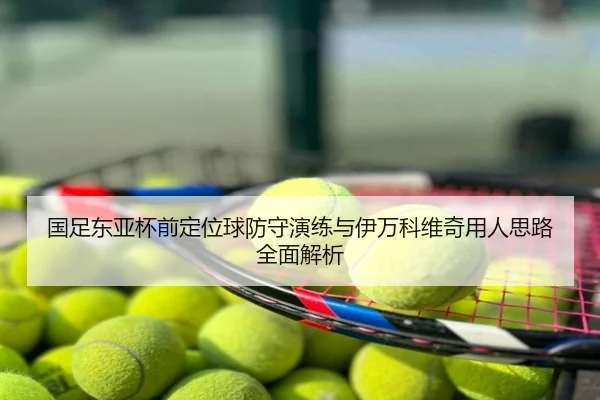 国足东亚杯前定位球防守演练与伊万科维奇用人思路全面解析