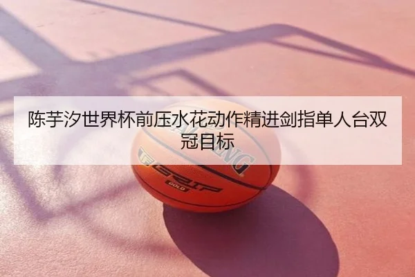 陈芋汐世界杯前压水花动作精进剑指单人台双冠目标