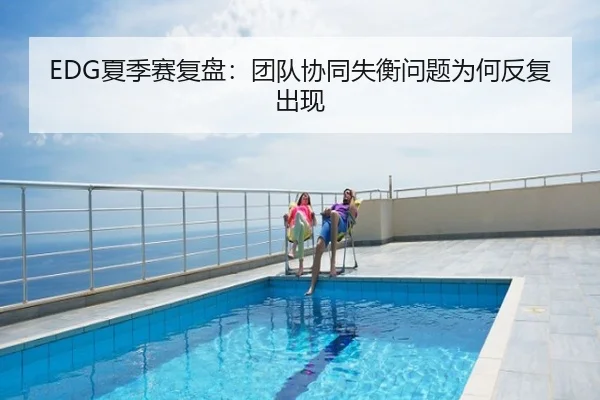 EDG夏季赛复盘：团队协同失衡问题为何反复出现