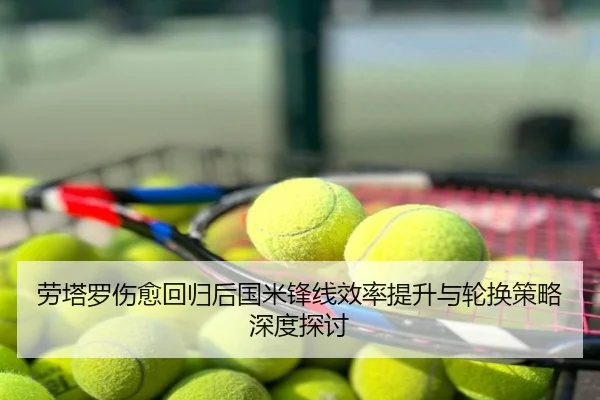 劳塔罗伤愈回归后国米锋线效率提升与轮换策略深度探讨