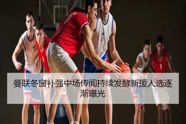曼联冬窗补强中场传闻持续发酵新援人选逐渐曝光